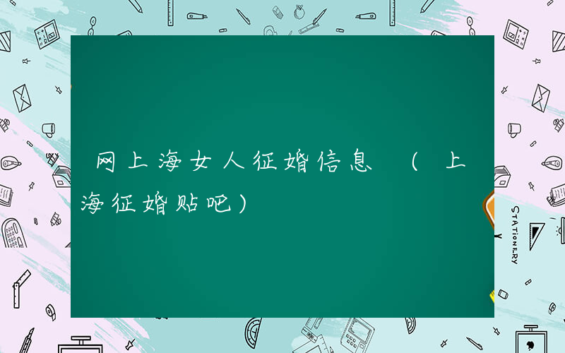 网上海女人征婚信息 (上海征婚贴吧)